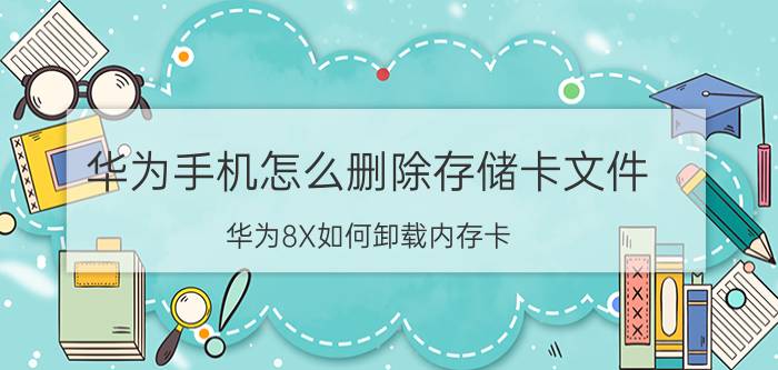 华为手机怎么删除存储卡文件 华为8X如何卸载内存卡？